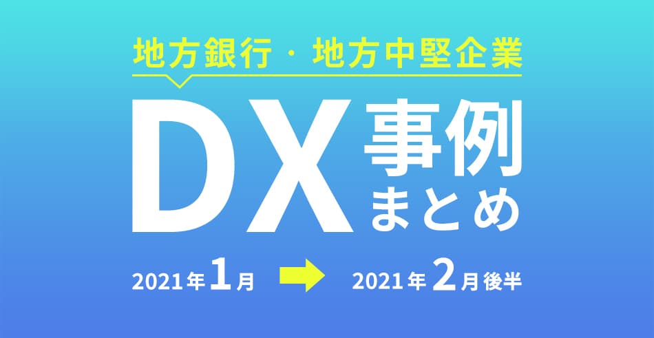 地方銀行・地方中堅企業におけるDX事例まとめ(2021年2月後半)