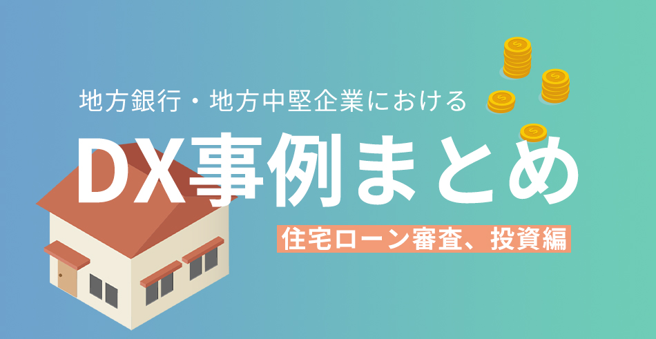 【住宅ローン・投資編】地方銀行・地方中堅企業におけるDX事例まとめ(2021年5月)